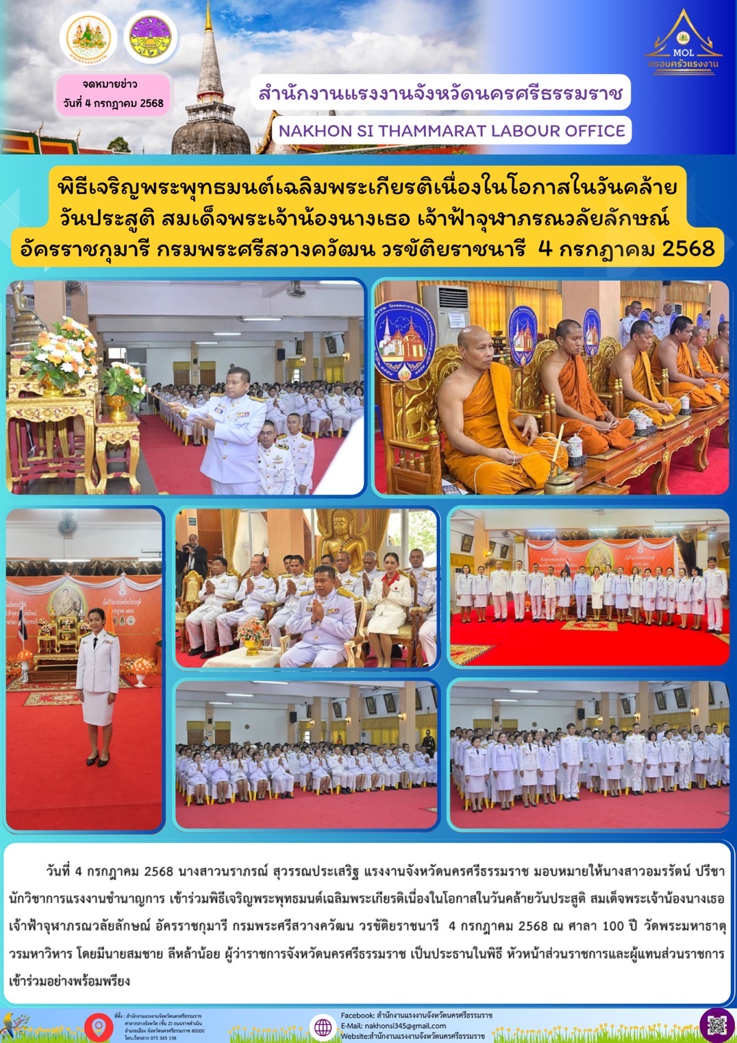 วันที่ 4 กรกฎาคม 2568 นางสาวนราภรณ์ สุวรรณประเสริฐ แรงงานจังหวัดนครศรีธรรมราช มอบหมายให้นางสาวอมรรัตน์ ปรีชา นักวิชาการแรงงานชำนาญการ เข้าร่วมพิธีเจริญพระพุทธมนต์เฉลิมพระเกียรติเนื่องในโอกาสในวันคล้ายวันประสูติ สมเด็จพระเจ้าน้องนางเธอ เจ้าฟ้าจุฬาภรณวลัยลักษณ์ อัครราชกุมารี กรมพระศรีสวางควัฒน วรขัติยราชนารี  4 กรกฎาคม 2568 ณ ศาลา 100 ปี วัดพระมหาธาตุวรมหาวิหาร โดยมีนายสมชาย ลีหล้าน้อย ผู้ว่าราชการจังหวัดนครศรีธรรมราช เป็นประธานในพิธี หัวหน้าส่วนราชการและผู้แทนส่วนราชการเข้าร่วมอย่างพร้อมพรียง